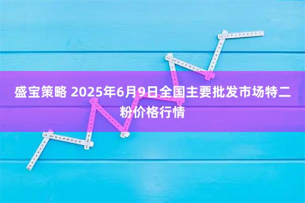 盛宝策略 2025年6月9日全国主要批发市场特二粉价格行情
