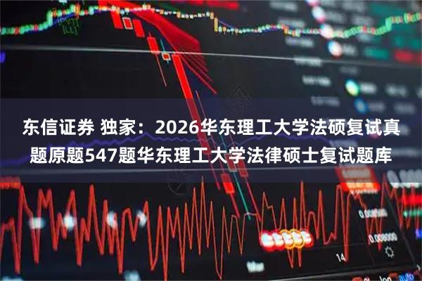 东信证券 独家：2026华东理工大学法硕复试真题原题547题华东理工大学法律硕士复试题库