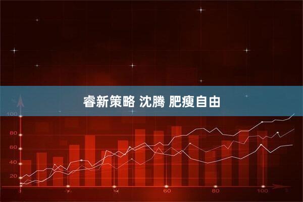 睿新策略 沈腾 肥瘦自由