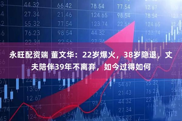 永旺配资端 董文华：22岁爆火，38岁隐退，丈夫陪伴39年不离弃，如今过得如何