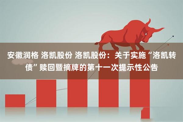 安徽润格 洛凯股份 洛凯股份：关于实施“洛凯转债”赎回暨摘牌的第十一次提示性公告