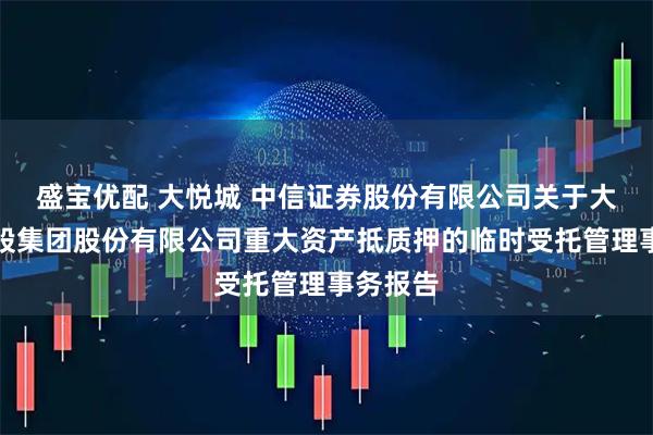 盛宝优配 大悦城 中信证券股份有限公司关于大悦城控股集团股份有限公司重大资产抵质押的临时受托管理事务报告