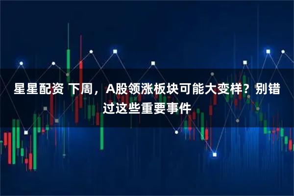 星星配资 下周，A股领涨板块可能大变样？别错过这些重要事件