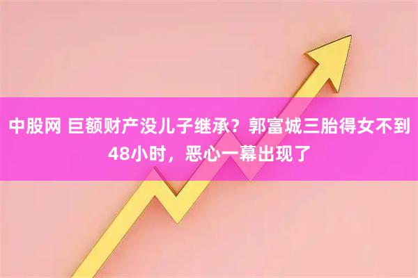 中股网 巨额财产没儿子继承？郭富城三胎得女不到48小时，恶心一幕出现了