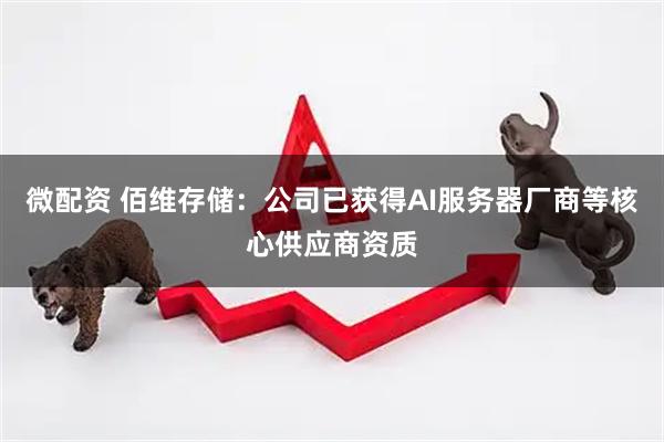 微配资 佰维存储：公司已获得AI服务器厂商等核心供应商资质