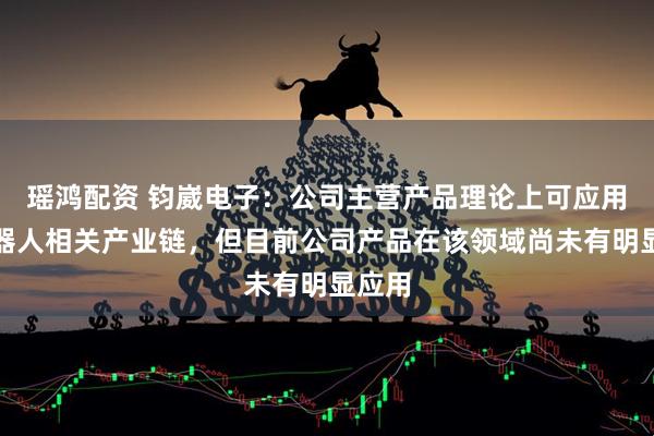 瑶鸿配资 钧崴电子：公司主营产品理论上可应用于机器人相关产业链，但目前公司产品在该领域尚未有明显应用