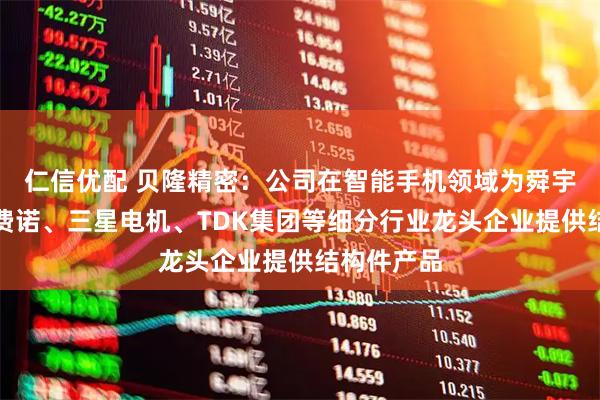 仁信优配 贝隆精密：公司在智能手机领域为舜宇光学、安费诺、三星电机、TDK集团等细分行业龙头企业提供结构件产品