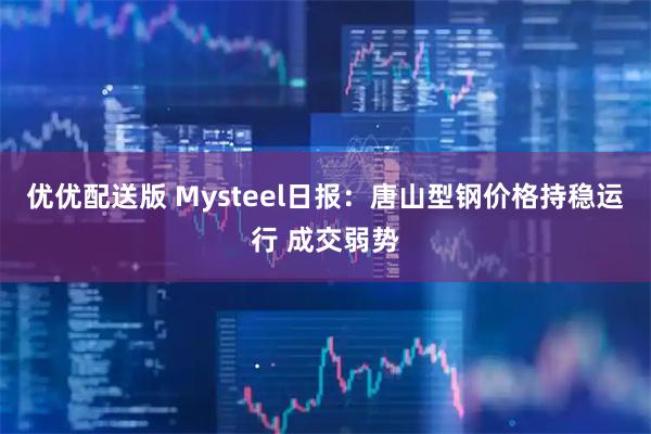 优优配送版 Mysteel日报：唐山型钢价格持稳运行 成交弱势