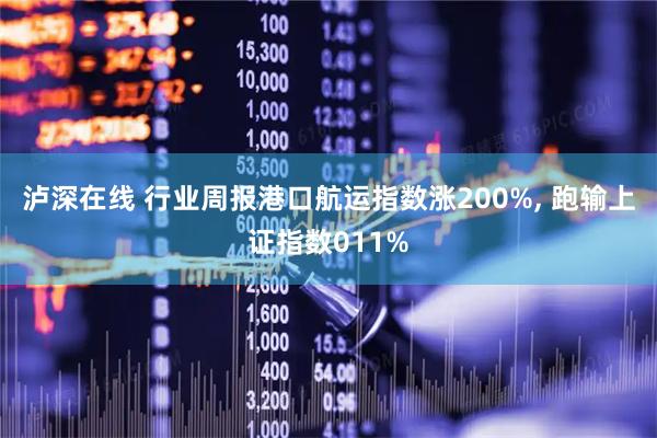 泸深在线 行业周报港口航运指数涨200%, 跑输上证指数011%
